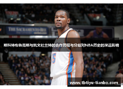 斯科特布鲁克斯与凯文杜兰特的合作历程与分歧对NBA历史的深远影响