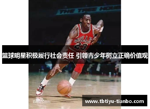 篮球明星积极履行社会责任 引领青少年树立正确价值观