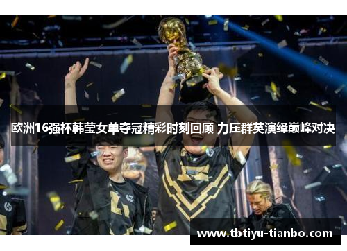 欧洲16强杯韩莹女单夺冠精彩时刻回顾 力压群英演绎巅峰对决