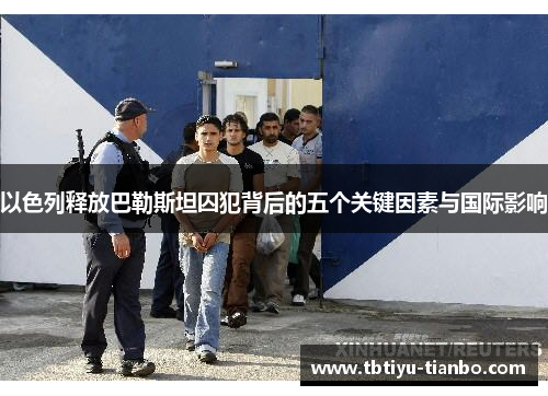以色列释放巴勒斯坦囚犯背后的五个关键因素与国际影响