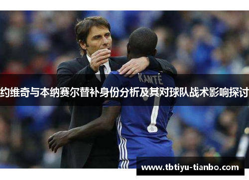 约维奇与本纳赛尔替补身份分析及其对球队战术影响探讨