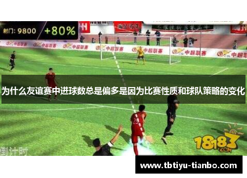 为什么友谊赛中进球数总是偏多是因为比赛性质和球队策略的变化