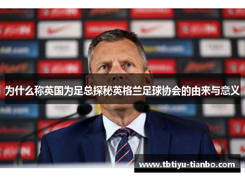 为什么称英国为足总探秘英格兰足球协会的由来与意义