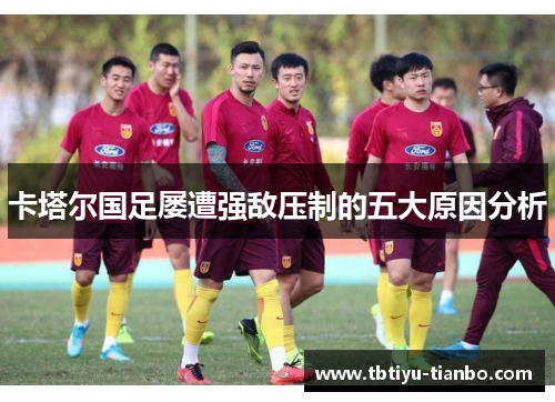 卡塔尔国足屡遭强敌压制的五大原因分析