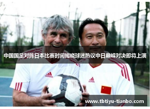 中国国足对阵日本比赛时间揭晓球迷热议中日巅峰对决即将上演