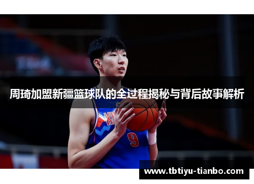周琦加盟新疆篮球队的全过程揭秘与背后故事解析