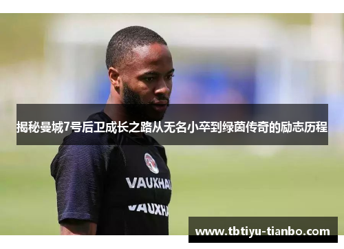 揭秘曼城7号后卫成长之路从无名小卒到绿茵传奇的励志历程