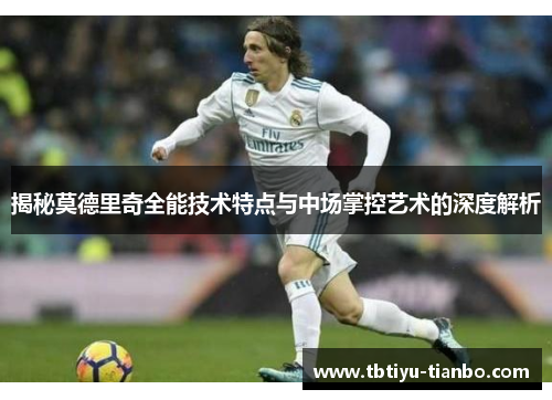 揭秘莫德里奇全能技术特点与中场掌控艺术的深度解析