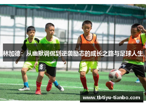 林加德:从幽默调侃到逆袭励志的成长之路与足球人生 林加德:从幽默调侃到逆袭励志的成长之路与足球人生